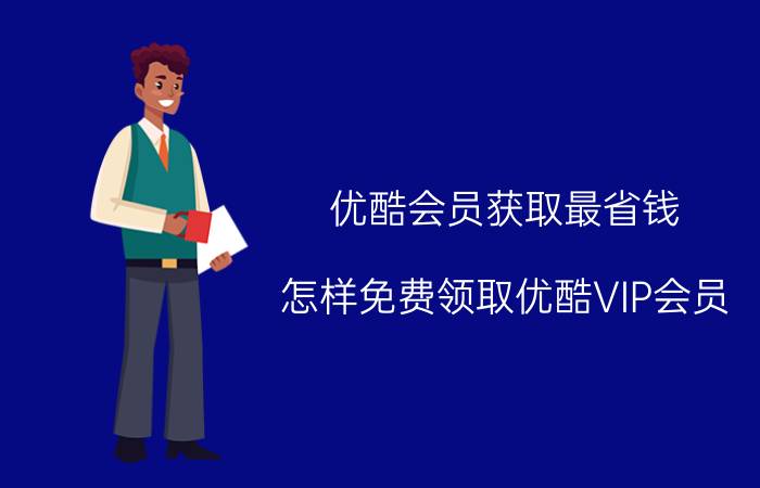 优酷会员获取最省钱 怎样免费领取优酷VIP会员？